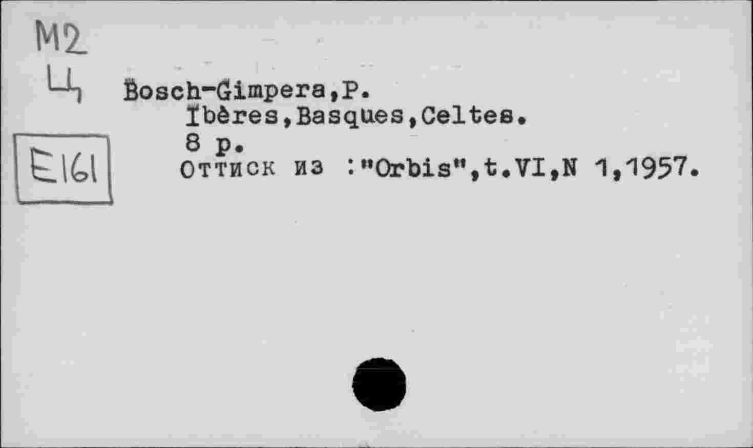 ﻿М2, ц
£1(4
Êosch-Gimpera,Р.
Ibères,Basques»Celtes.
8 p.
Оттиск из :'’Orbis**, t.VI,N 1,1957»